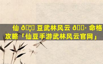 仙 🦉 豆武林风云 🌷 命格攻略「仙豆手游武林风云官网」